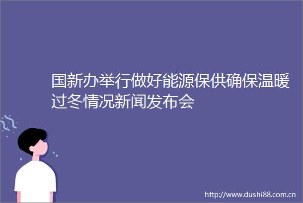 国新办举行做好能源保供确保温暖过冬情况新闻发布会