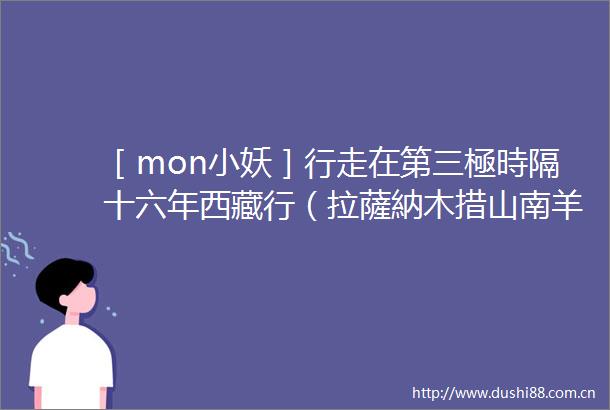 ［mon小妖］行走在第三極時隔十六年西藏行（拉薩納木措山南羊卓雍措）