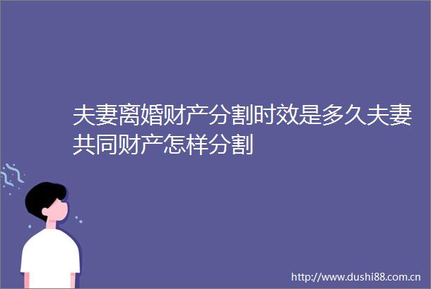 夫妻离婚财产分割时效是多久夫妻共同财产怎样分割