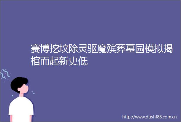 赛博挖坟除灵驱魔殡葬墓园模拟揭棺而起新史低