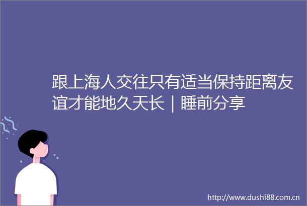 跟上海人交往只有适当保持距离友谊才能地久天长｜睡前分享