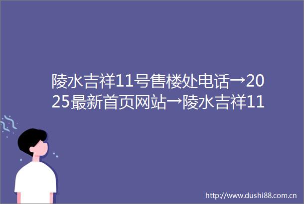 陵水吉祥11号售楼处电话→2025最新首页网站→陵水吉祥11号楼盘百科→陵水吉祥11号最新楼盘评测→最新楼盘介绍