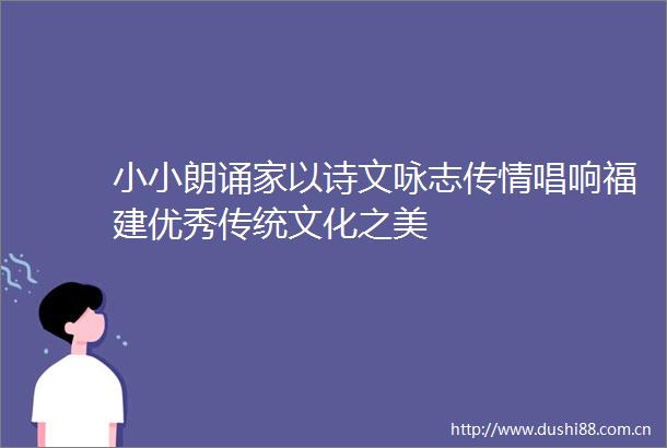 小小朗诵家以诗文咏志传情唱响福建优秀传统文化之美