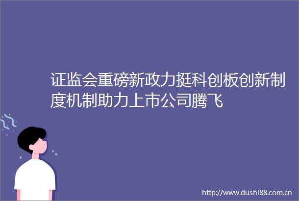 证监会重磅新政力挺科创板创新制度机制助力上市公司腾飞