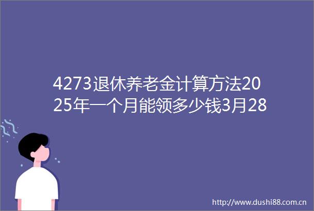 4273退休养老金计算方法2025年一个月能领多少钱3月28日