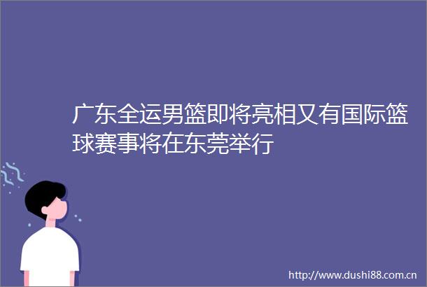 广东全运男篮即将亮相又有国际篮球赛事将在东莞举行