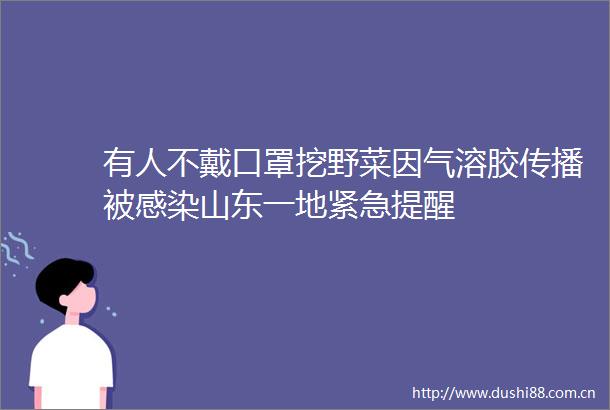 有人不戴口罩挖野菜因气溶胶传播被感染山东一地紧急提醒