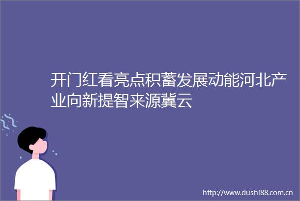 开门红看亮点积蓄发展动能河北产业向新提智来源冀云