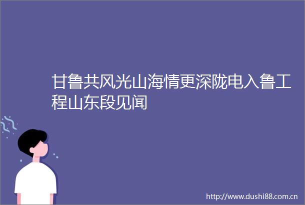 甘鲁共风光山海情更深陇电入鲁工程山东段见闻