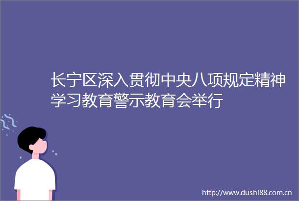 长宁区深入贯彻中央八项规定精神学习教育警示教育会举行