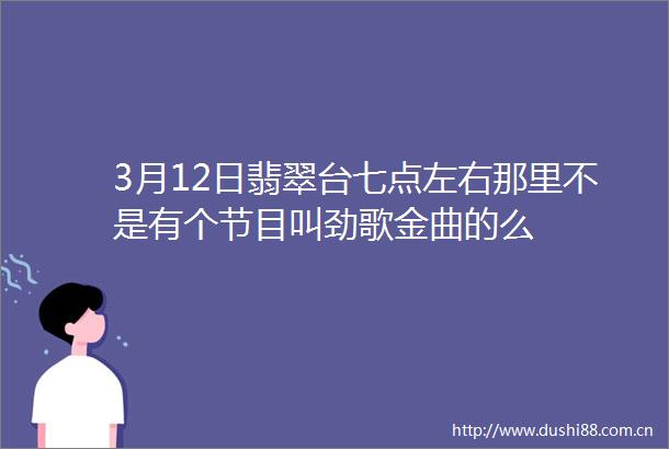 3月12日翡翠台七点左右那里不是有个节目叫劲歌金曲的么