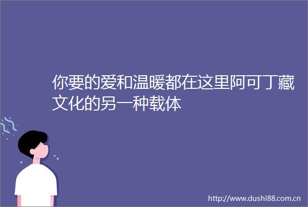 你要的爱和温暖都在这里阿可丁藏文化的另一种载体
