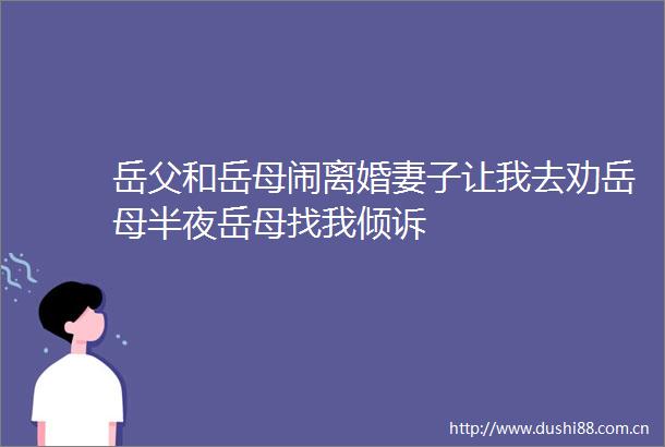 岳父和岳母闹离婚妻子让我去劝岳母半夜岳母找我倾诉