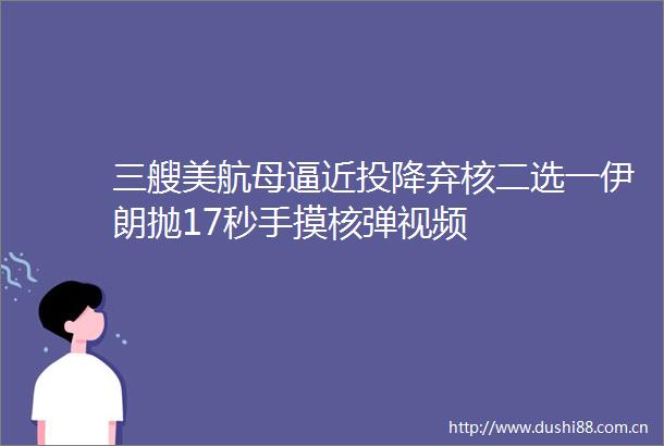 三艘美航母逼近投降弃核二选一伊朗抛17秒手摸核弹视频