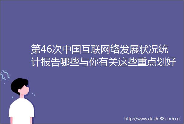 第46次互联网络发展状况统计报告哪些与你有关这些重点划好了