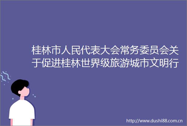 桂林市代表大会常务委员会关于促进桂林世界级旅游城市文明行为的决定颁布实施新闻发布会召开
