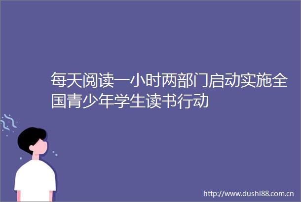 每天阅读一小时两部门启动实施全国青少年学生读书行动