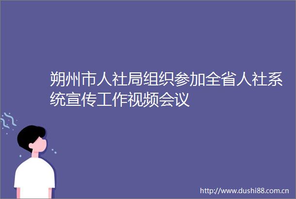 朔州市人社局组织参加全省人社系统宣传工作视频会议