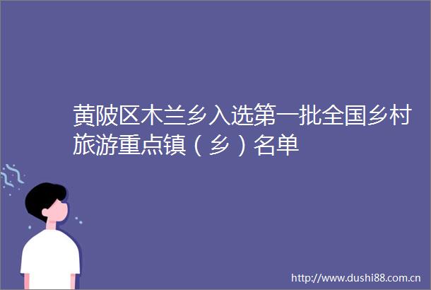 黄陂区木兰乡入选第一批全国乡村旅游重点镇（乡）名单