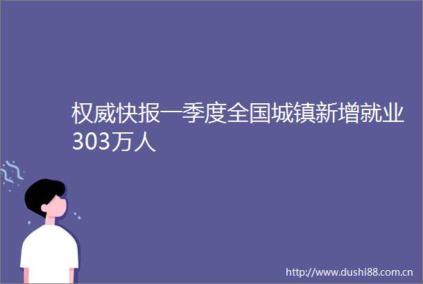 权威快报一季度全国城镇新增就业303万人