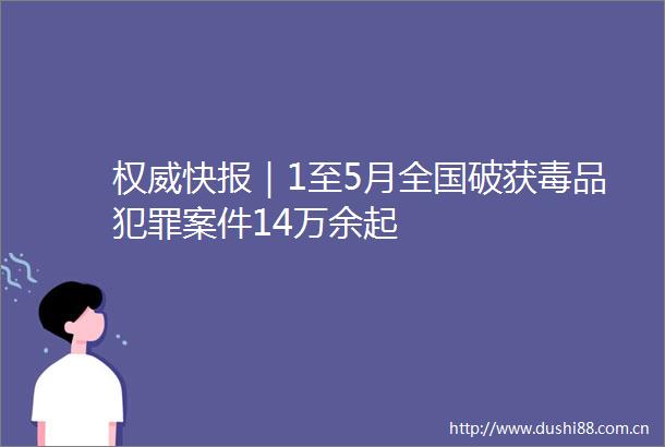 权威快报｜1至5月全国破获毒品案件14万余起