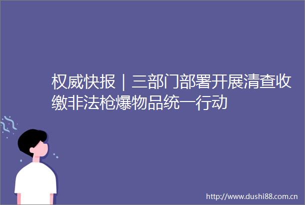 权威快报｜三部门部署开展清查收缴爆物品统一行动