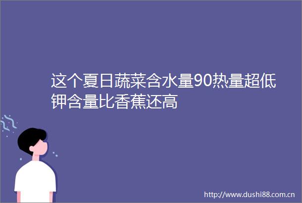 这个夏日蔬菜含水量90热量超低钾含量比香蕉还高