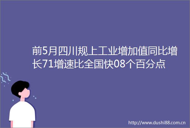 前5月四川规上工业增加值同比增长71增速比全国快08个百分点