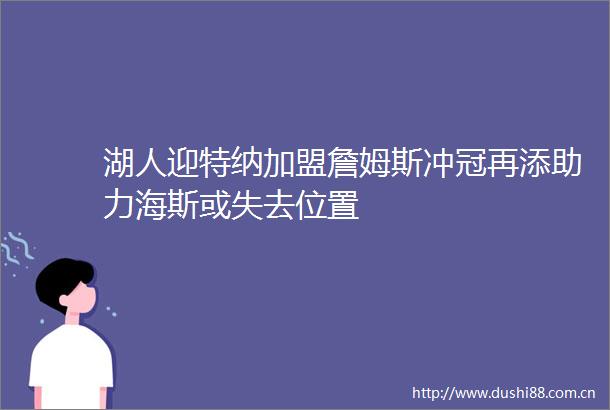湖人迎特纳加盟詹姆斯冲冠再添助力海斯或失去位置