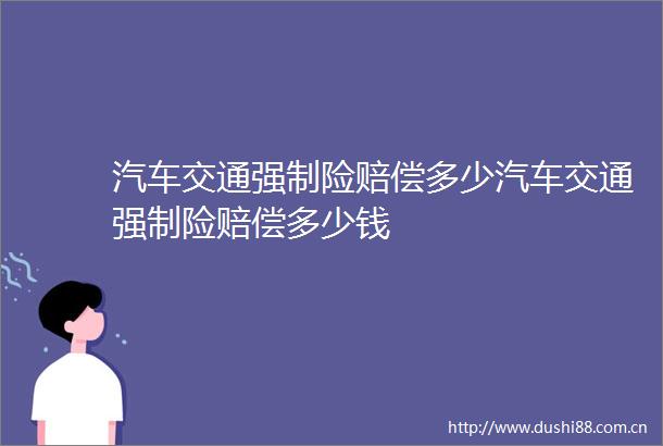 汽车交通强制险赔偿多少汽车交通强制险赔偿多少钱