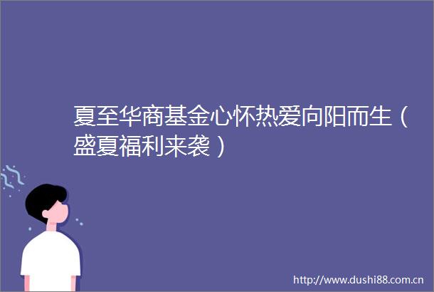 夏至华商基金心怀热爱向阳而生（盛夏福利来袭）