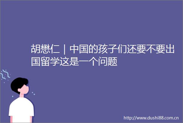 胡懋仁｜的孩子们还要不要出国留学这是一个问题
