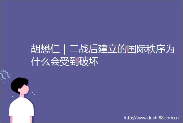 胡懋仁｜二战后建立的国际秩序为什么会受到破坏