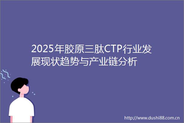 2025年胶原三肽CTP行业发展现状趋势与产业链分析