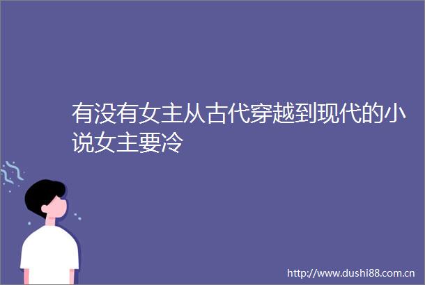 有没有女主从古代穿越到现代的小说女主要冷