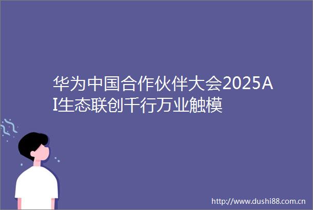 华为合作伙伴大会2025AI生态联创千行万业触模