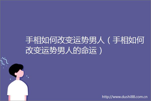 手相如何改变运势男人（手相如何改变运势男人的命运）