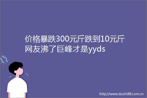 价格暴跌300元斤跌到10元斤网友沸了巨峰才是yyds
