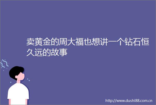 卖黄金的周大福也想讲一个钻石恒久远的故事