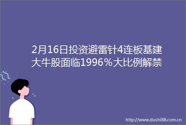 2月16日投资避雷针4连板基建大牛股面临1996％大比例解禁