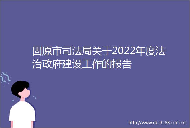 固原市司法局关于2022年度法治建设工作的报告