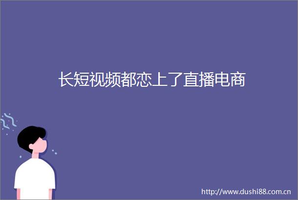 长短视频都恋上了直播电商
