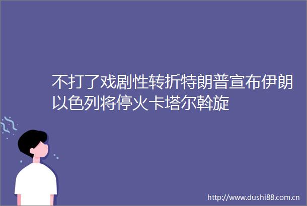 不打了戏剧性转折特朗普宣布伊朗以色列将停火卡塔尔斡旋