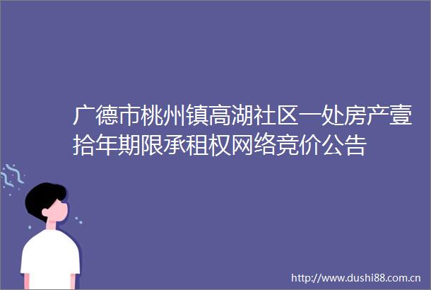 广德市桃州镇高湖社区一处房产壹拾年期限承租权网络竞价公告