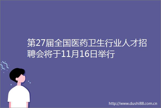 第27届全国医药卫生行业人才招聘会将于11月16日举行