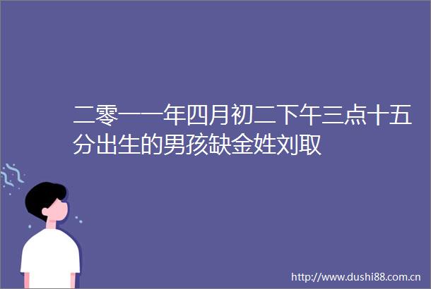 二零一一年四月初二下午三点十五分出生的男孩缺金姓刘取