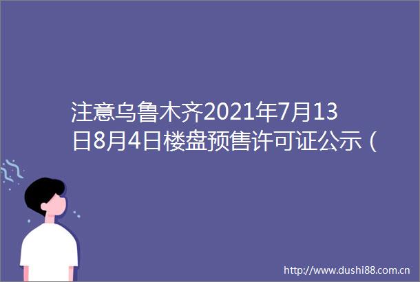 注意乌鲁木齐2021年7月13日8月4日楼盘预售许可证公示（内附查询预售许可证方法）