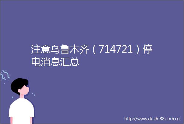 注意乌鲁木齐（714721）停电消息汇总