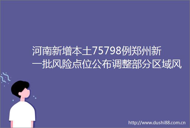 河南新增本土75798例郑州新一批风险点位公布调整部分区域风险等级