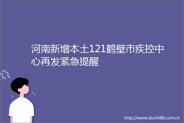 河南新增本土121鹤壁市疾控中心再发紧急提醒